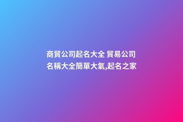 商貿公司起名大全 貿易公司名稱大全簡單大氣,起名之家-第1張-公司起名-玄機派